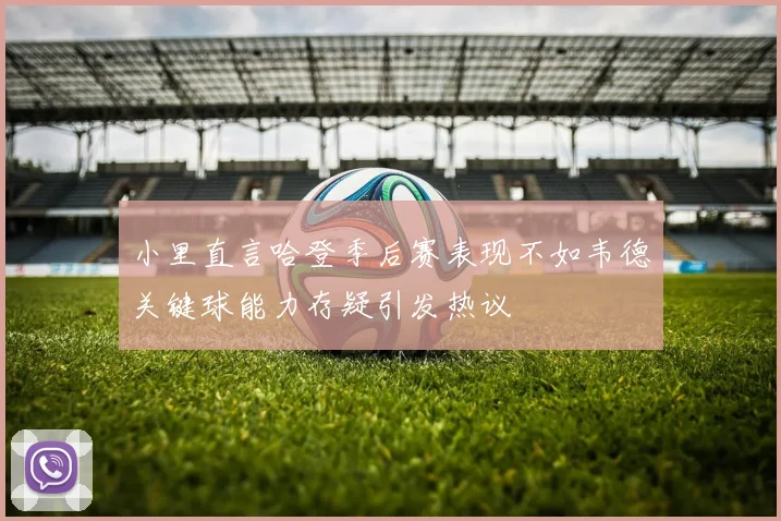 小里直言哈登季后赛表现不如韦德关键球能力存疑引发热议