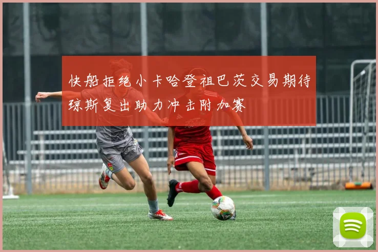 快船拒绝小卡哈登祖巴茨交易期待琼斯复出助力冲击附加赛