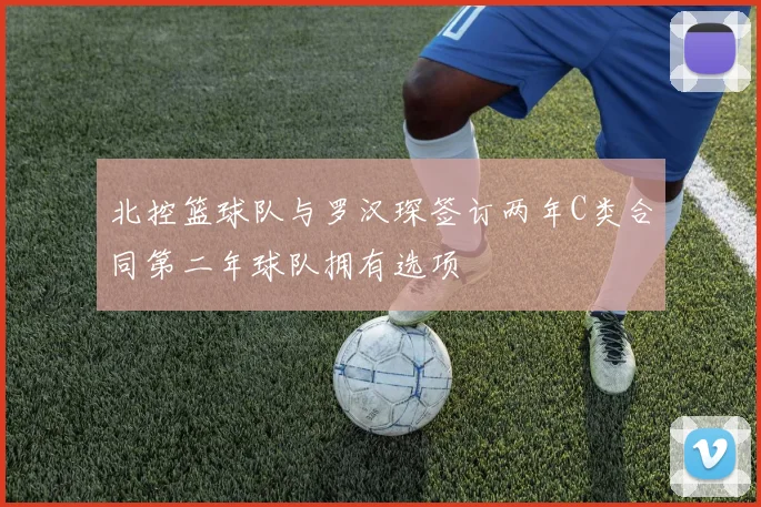 北控篮球队与罗汉琛签订两年C类合同第二年球队拥有选项