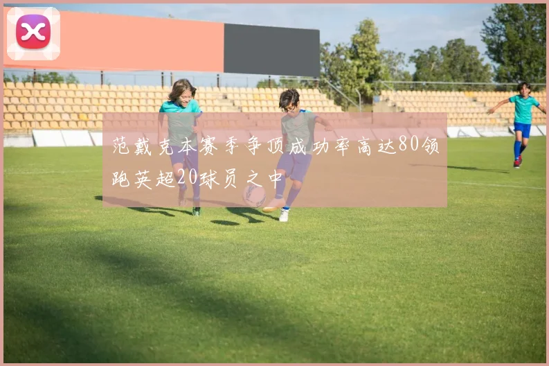 范戴克本赛季争顶成功率高达80领跑英超20球员之中