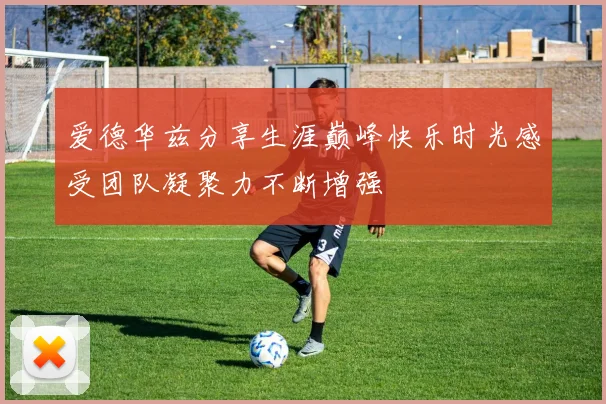 爱德华兹分享生涯巅峰快乐时光感受团队凝聚力不断增强