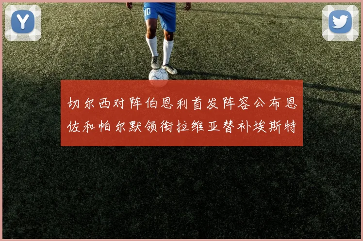 切尔西对阵伯恩利首发阵容公布恩佐和帕尔默领衔拉维亚替补埃斯特旺因伤缺席