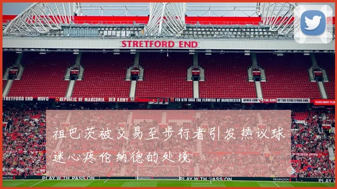 祖巴茨被交易至步行者引发热议球迷心疼伦纳德的处境