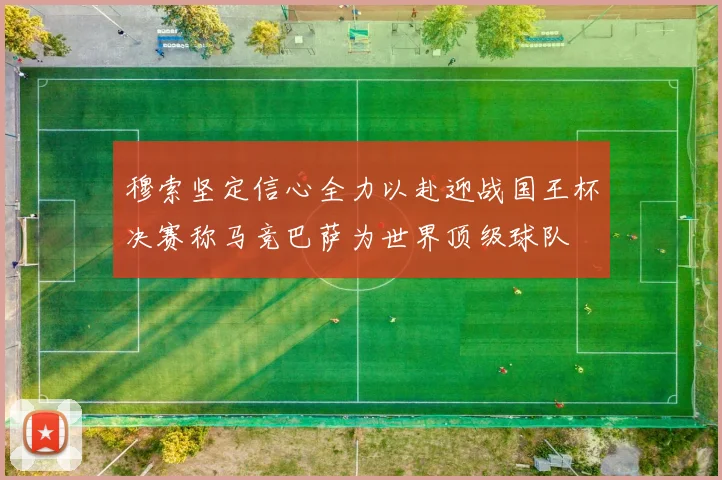 穆索坚定信心全力以赴迎战国王杯决赛称马竞巴萨为世界顶级球队