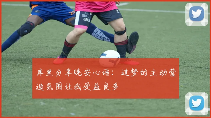 库里分享晚安心语：追梦的主动营造氛围让我受益良多