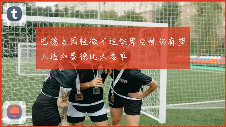 巴德吉因轻微不适缺席合练仍有望入选加泰德比大名单
