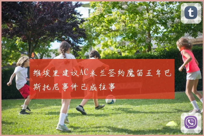 维埃里建议AC米兰签约魔笛五年巴斯托尼事件已成往事