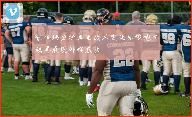 张佳玮分析库里战术变化先喂饱内线再展现外线威力