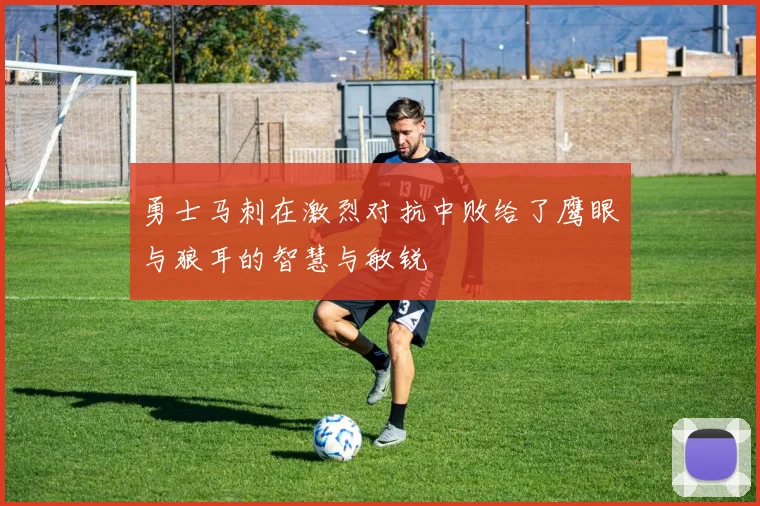 勇士马刺在激烈对抗中败给了鹰眼与狼耳的智慧与敏锐