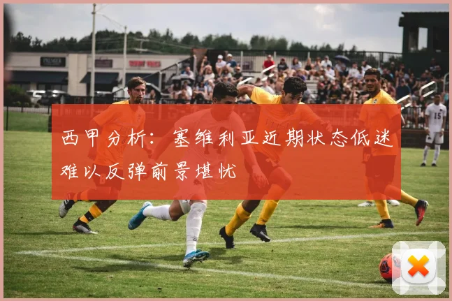 西甲分析：塞维利亚近期状态低迷难以反弹前景堪忧