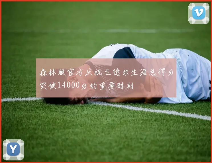 森林狼官方庆祝兰德尔生涯总得分突破14000分的重要时刻