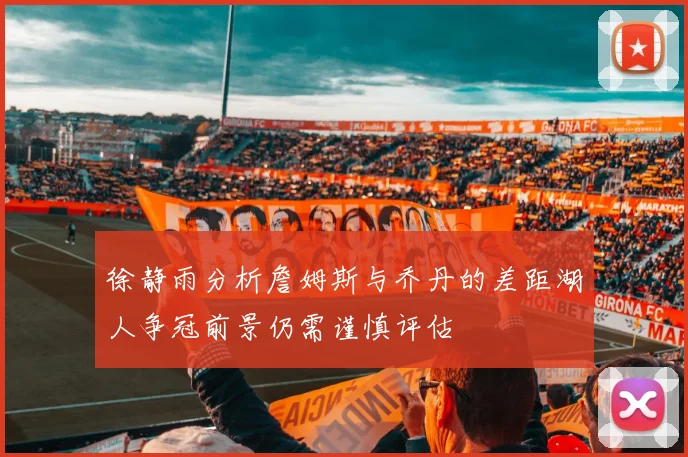 徐静雨分析詹姆斯与乔丹的差距湖人争冠前景仍需谨慎评估