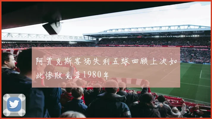 阿贾克斯客场失利五球回顾上次如此惨败竟是1980年