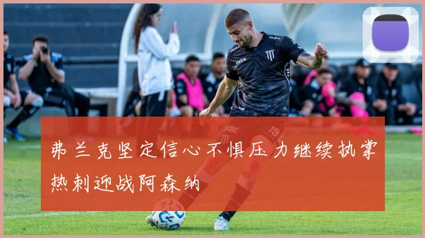 弗兰克坚定信心不惧压力继续执掌热刺迎战阿森纳