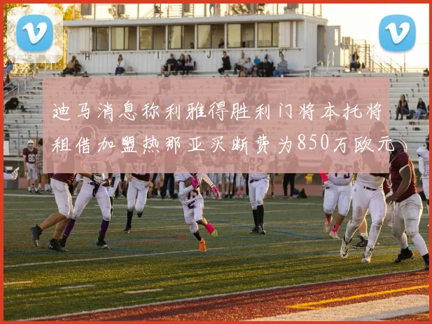 迪马消息称利雅得胜利门将本托将租借加盟热那亚买断费为850万欧元
