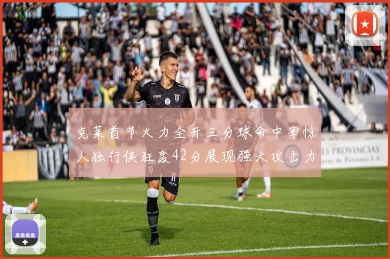 克莱首节火力全开三分球命中率惊人独行侠狂轰42分展现强大攻击力