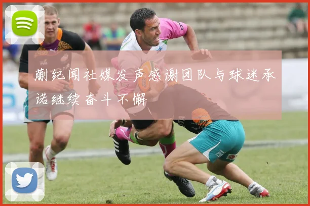 蒯纪闻社媒发声感谢团队与球迷承诺继续奋斗不懈