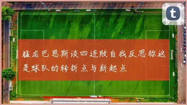 猛龙巴恩斯谈四连败自我反思称这是球队的转折点与新起点
