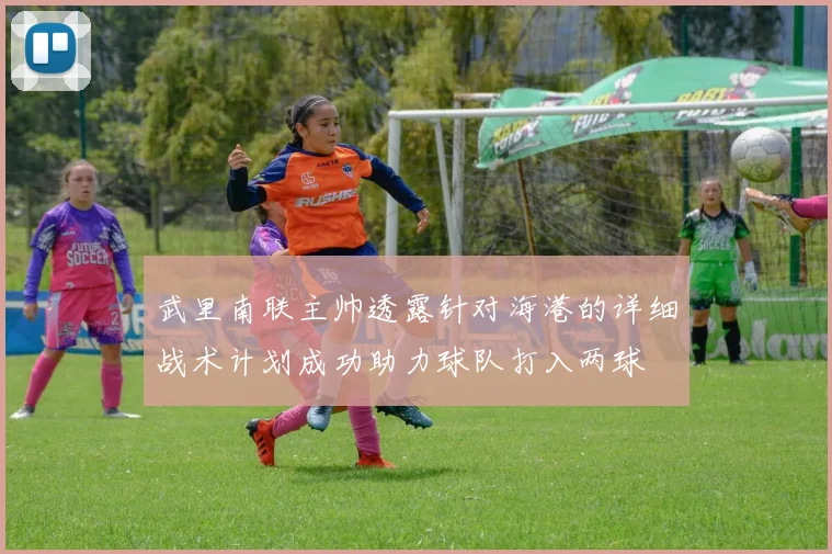 武里南联主帅透露针对海港的详细战术计划成功助力球队打入两球