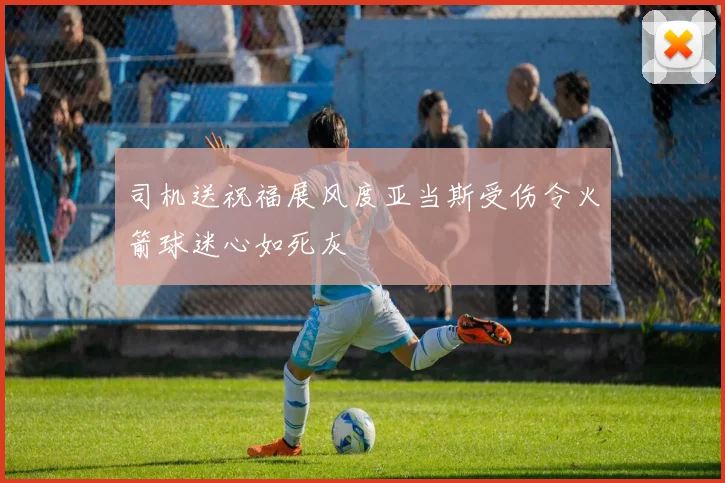 司机送祝福展风度亚当斯受伤令火箭球迷心如死灰