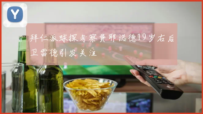 拜仁派球探考察费耶诺德19岁右后卫雷德引发关注