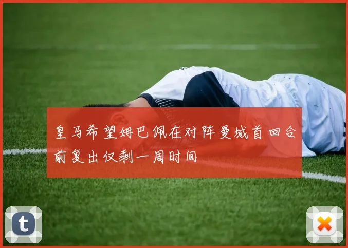 皇马希望姆巴佩在对阵曼城首回合前复出仅剩一周时间