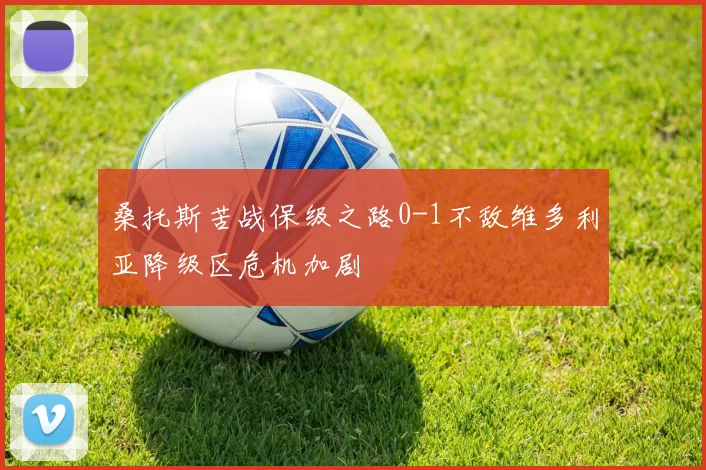 桑托斯苦战保级之路0-1不敌维多利亚降级区危机加剧