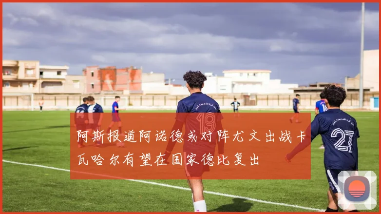 阿斯报道阿诺德或对阵尤文出战卡瓦哈尔有望在国家德比复出