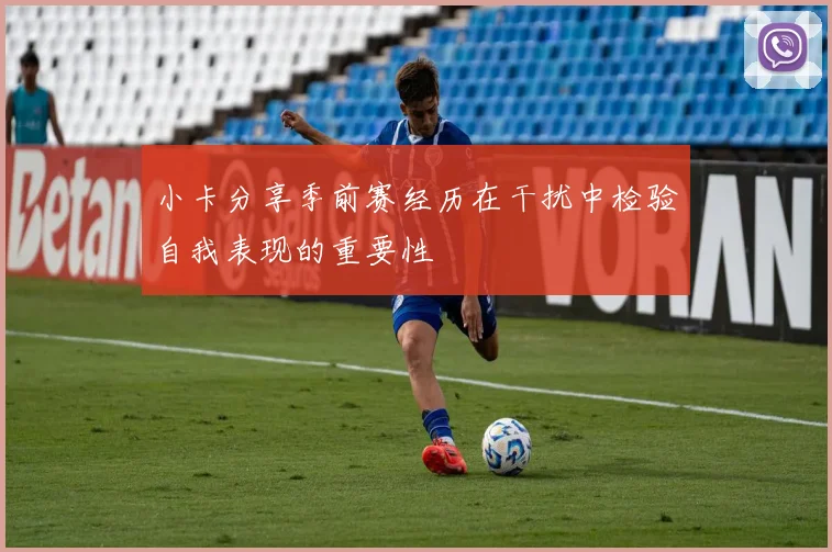 小卡分享季前赛经历在干扰中检验自我表现的重要性