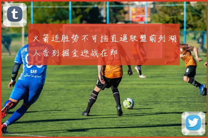 火箭连胜势不可挡直逼联盟前列湖人告别掘金迎战在即