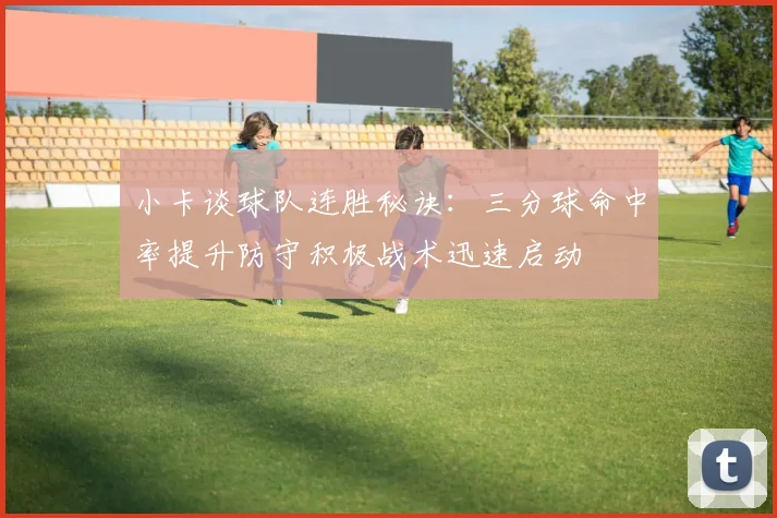 小卡谈球队连胜秘诀：三分球命中率提升防守积极战术迅速启动