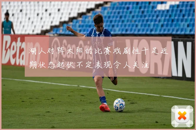 湖人对阵太阳的比赛戏剧性十足近期状态起伏不定表现令人关注
