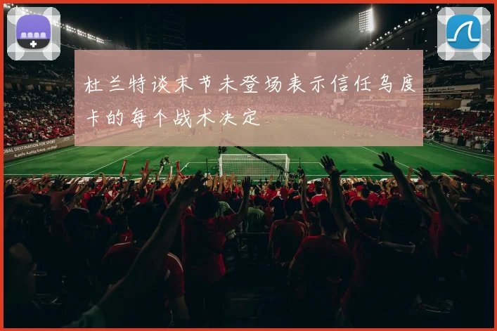 杜兰特谈末节未登场表示信任乌度卡的每个战术决定
