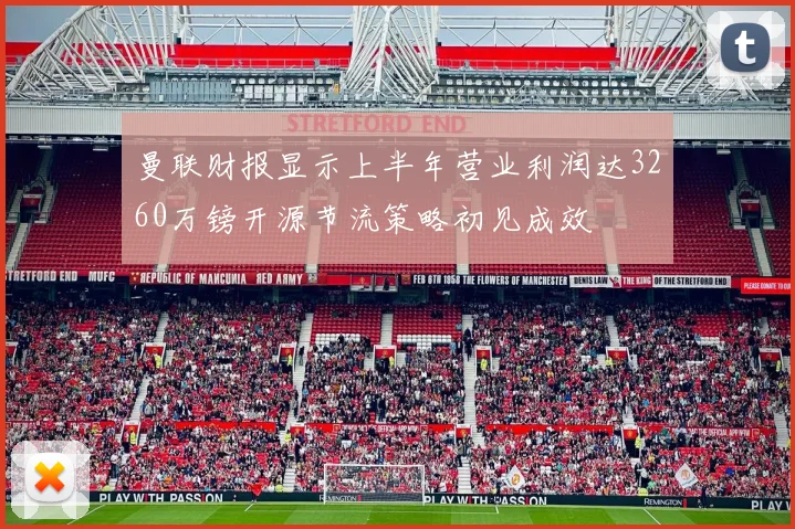 曼联财报显示上半年营业利润达3260万镑开源节流策略初见成效