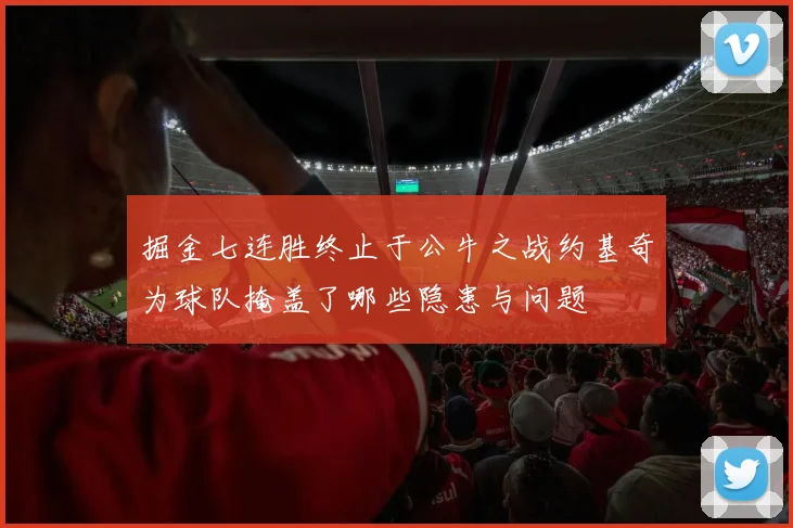 掘金七连胜终止于公牛之战约基奇为球队掩盖了哪些隐患与问题