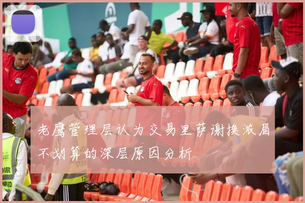 老鹰管理层认为交易里萨谢换浓眉不划算的深层原因分析