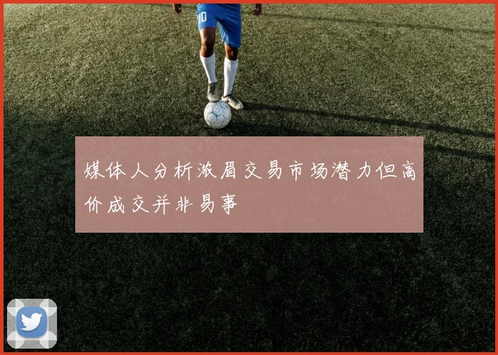 媒体人分析浓眉交易市场潜力但高价成交并非易事