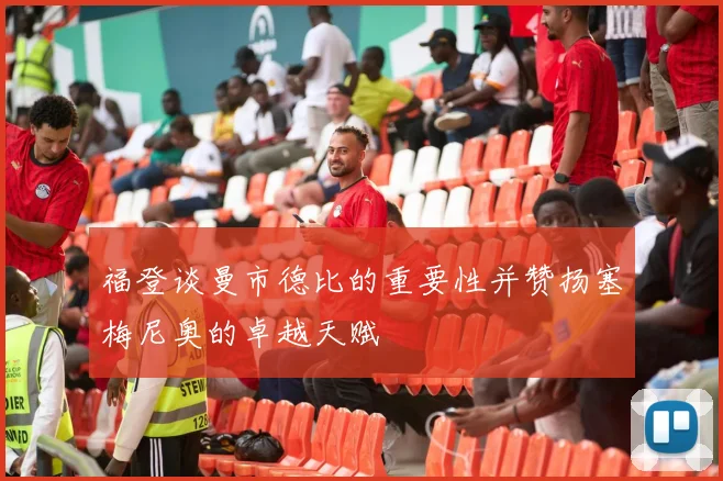 福登谈曼市德比的重要性并赞扬塞梅尼奥的卓越天赋