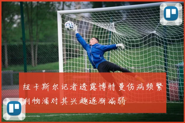 纽卡斯尔记者透露博特曼伤病频繁利物浦对其兴趣逐渐减弱