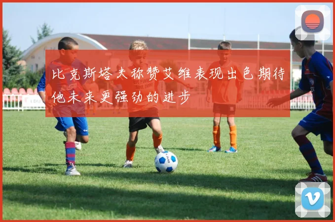 比克斯塔夫称赞艾维表现出色期待他未来更强劲的进步