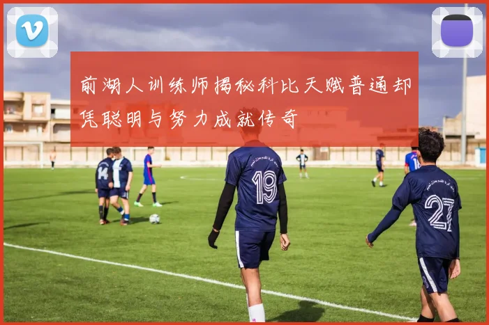 前湖人训练师揭秘科比天赋普通却凭聪明与努力成就传奇