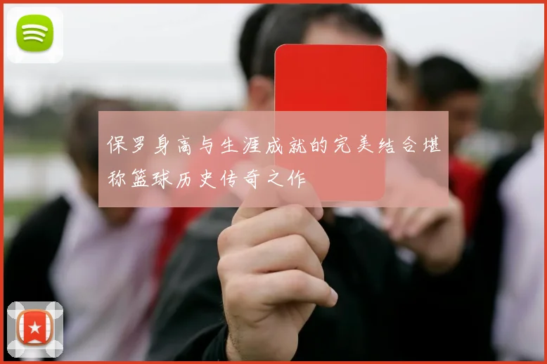 保罗身高与生涯成就的完美结合堪称篮球历史传奇之作