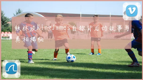 铁林谈KingJames自称背后的故事与真相揭秘