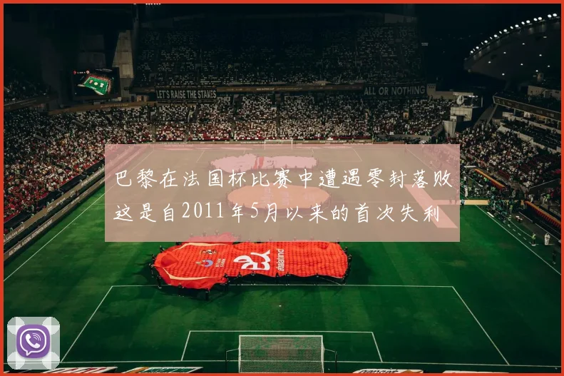 巴黎在法国杯比赛中遭遇零封落败这是自2011年5月以来的首次失利