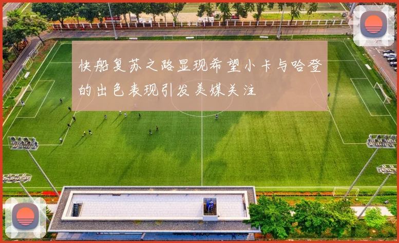 快船复苏之路显现希望小卡与哈登的出色表现引发美媒关注
