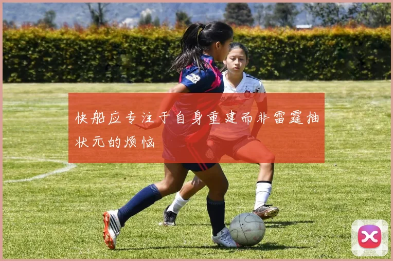快船应专注于自身重建而非雷霆抽状元的烦恼