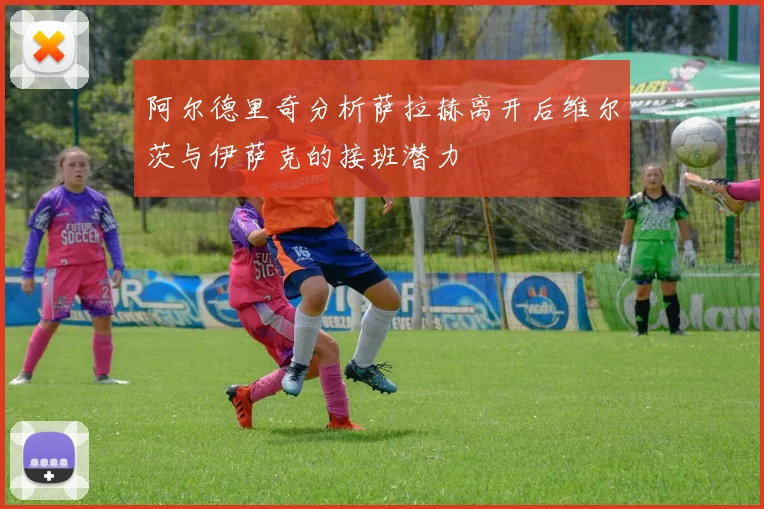 阿尔德里奇分析萨拉赫离开后维尔茨与伊萨克的接班潜力
