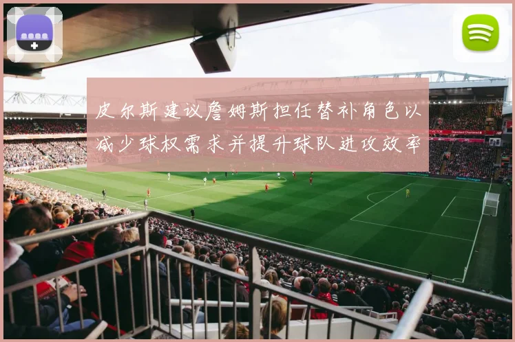 皮尔斯建议詹姆斯担任替补角色以减少球权需求并提升球队进攻效率