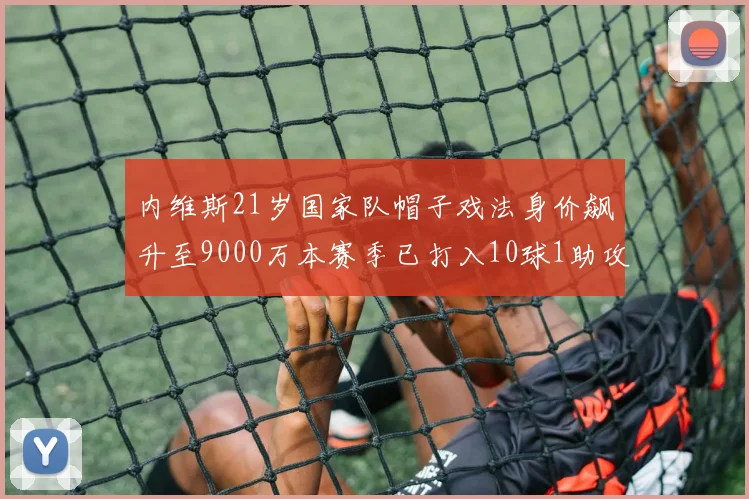 内维斯21岁国家队帽子戏法身价飙升至9000万本赛季已打入10球1助攻