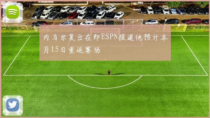 内马尔复出在即ESPN报道他预计本月15日重返赛场